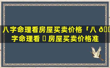 八字命理看房屋买卖价格「八 🐯 字命理看 ☘ 房屋买卖价格准吗」